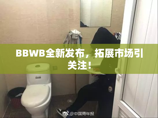 BBWB全新发布，拓展市场引关注！