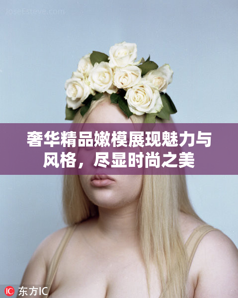 奢华精品嫩模展现魅力与风格，尽显时尚之美