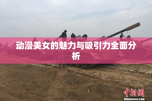 动漫美女的魅力与吸引力全面分析