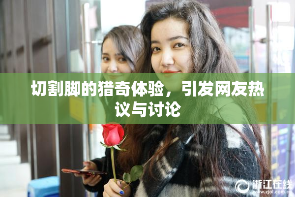 切割脚的猎奇体验，引发网友热议与讨论