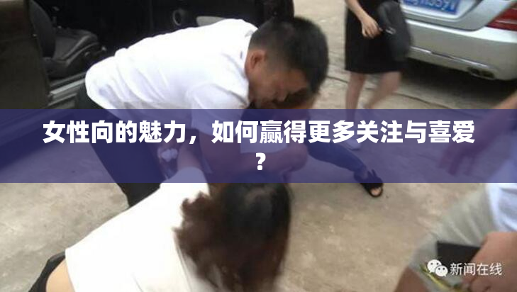 女性向的魅力，如何赢得更多关注与喜爱？