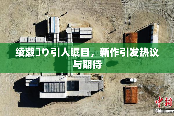 绫濑✿り引人瞩目，新作引发热议与期待