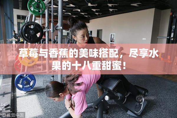 草莓与香蕉的美味搭配，尽享水果的十八重甜蜜！
