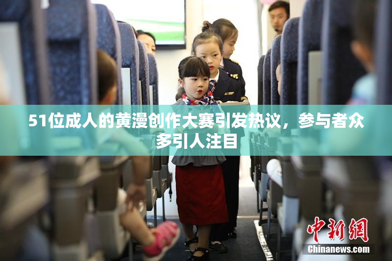 51位成人的黄漫创作大赛引发热议，参与者众多引人注目