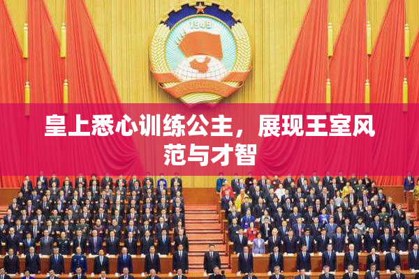 皇上悉心训练公主，展现王室风范与才智