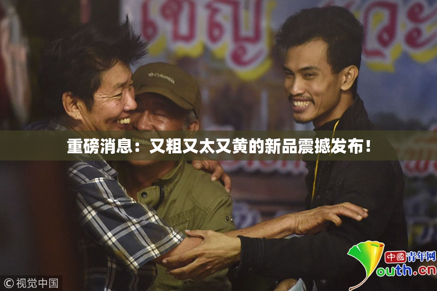 重磅消息：又粗又太又黄的新品震撼发布！