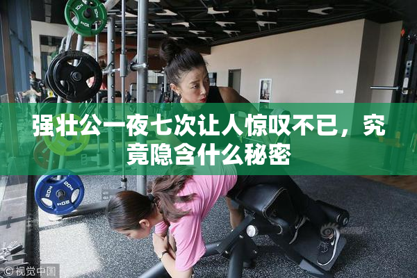 强壮公一夜七次让人惊叹不已，究竟隐含什么秘密
