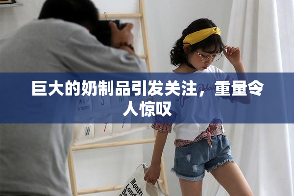 巨大的奶制品引发关注，重量令人惊叹