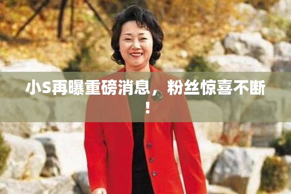小S再曝重磅消息，粉丝惊喜不断！