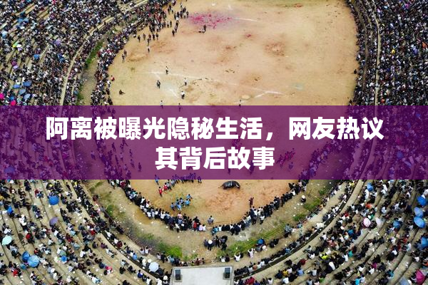 阿离被曝光隐秘生活，网友热议其背后故事