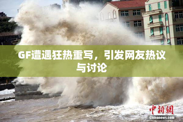 GF遭遇狂热重写，引发网友热议与讨论
