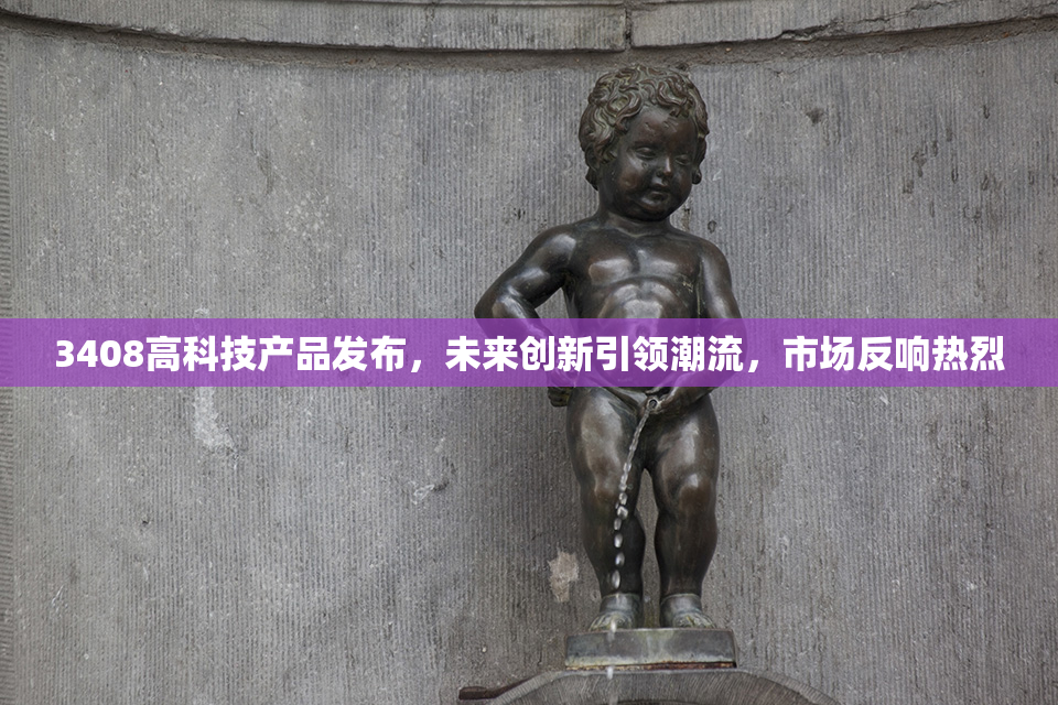 3408高科技产品发布，未来创新引领潮流，市场反响热烈