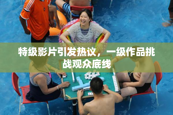 特级影片引发热议，一级作品挑战观众底线