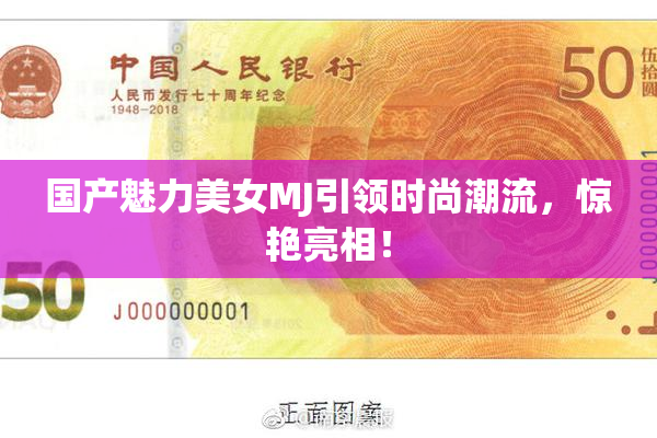 国产魅力美女MJ引领时尚潮流，惊艳亮相！