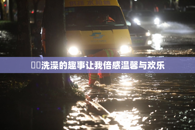妺妺洗澡的趣事让我倍感温馨与欢乐
