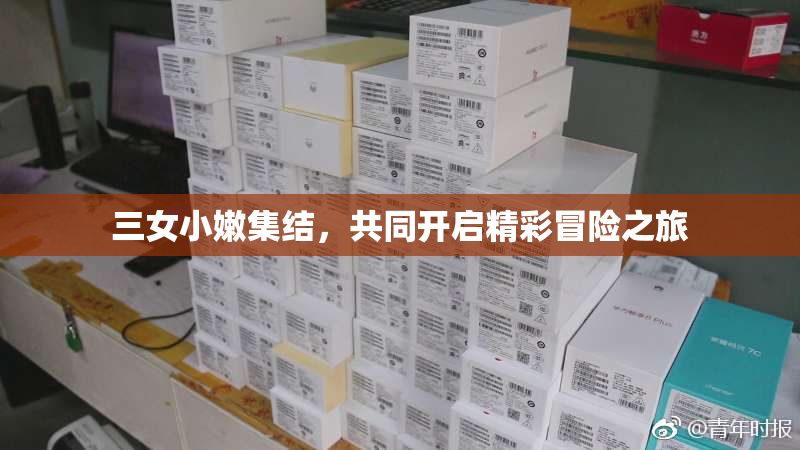 三女小嫩集结，共同开启精彩冒险之旅