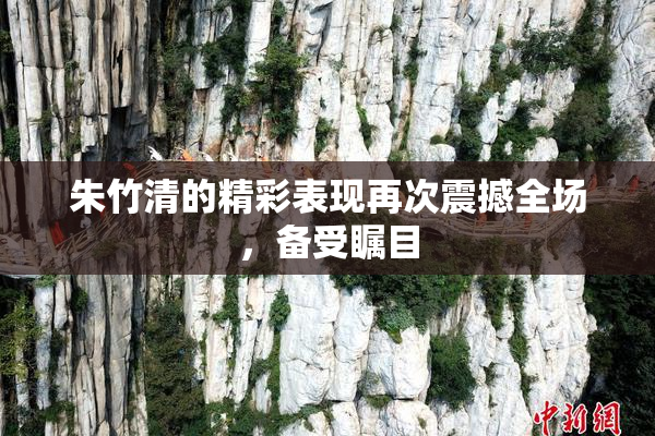 朱竹清的精彩表现再次震撼全场，备受瞩目