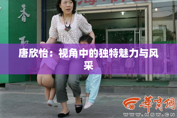 唐欣怡：视角中的独特魅力与风采