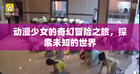 动漫少女的奇幻冒险之旅，探索未知的世界