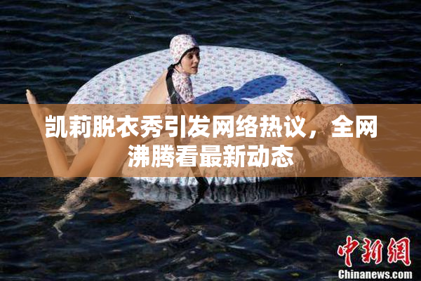 凯莉脱衣秀引发网络热议，全网沸腾看最新动态