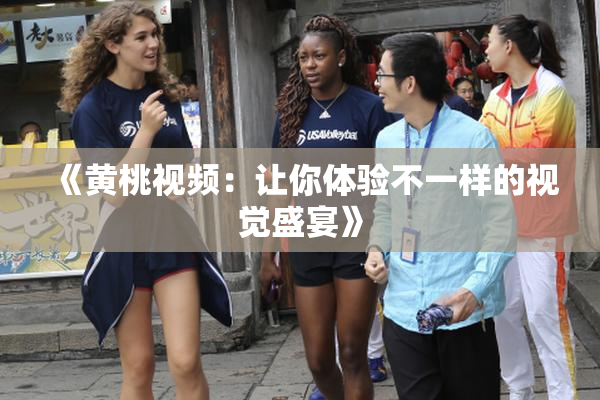 《黄桃视频：让你体验不一样的视觉盛宴》
