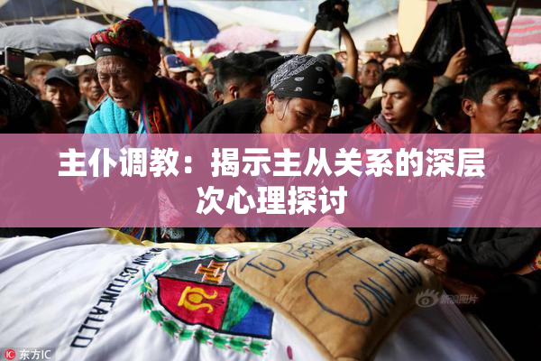 主仆调教：揭示主从关系的深层次心理探讨