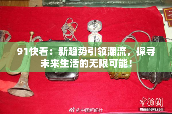 91快看：新趋势引领潮流，探寻未来生活的无限可能！