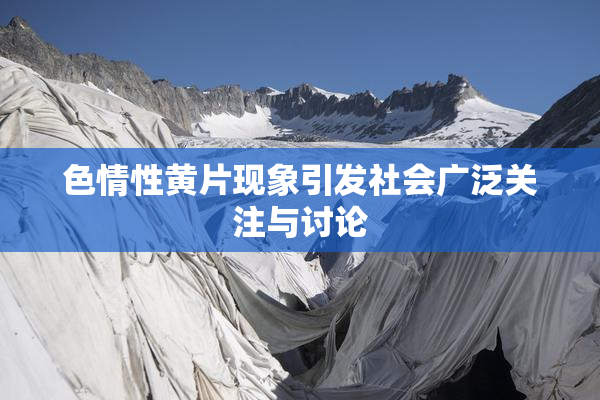 色情性黄片现象引发社会广泛关注与讨论