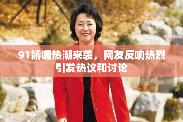 91娇喘热潮来袭，网友反响热烈引发热议和讨论