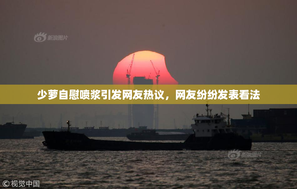 少萝自慰喷浆引发网友热议，网友纷纷发表看法