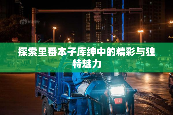 探索里番本子库绅中的精彩与独特魅力