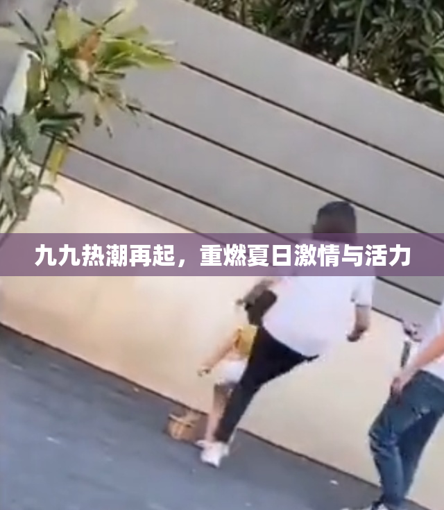 九九热潮再起，重燃夏日激情与活力