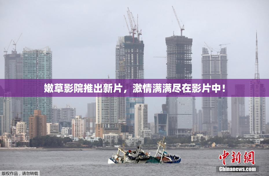 嫩草影院推出新片，激情满满尽在影片中！
