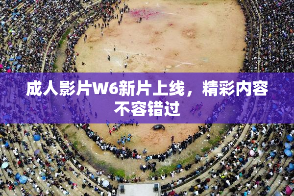 成人影片W6新片上线，精彩内容不容错过