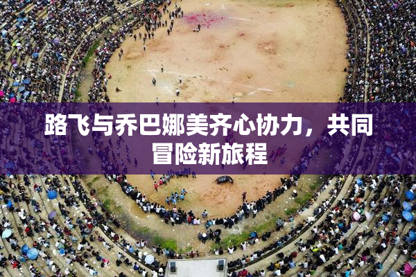 路飞与乔巴娜美齐心协力，共同冒险新旅程