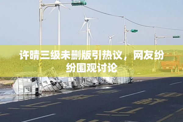 许晴三级未删版引热议，网友纷纷围观讨论