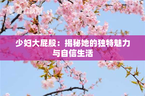 少妇大屁股：揭秘她的独特魅力与自信生活