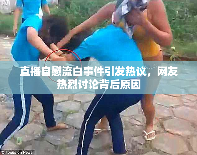 直播自慰流白事件引发热议，网友热烈讨论背后原因