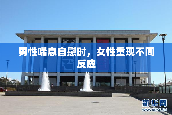 男性喘息自慰时，女性重现不同反应