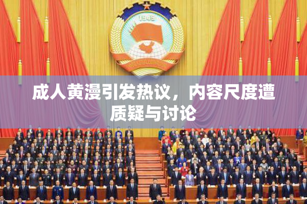 成人黄漫引发热议，内容尺度遭质疑与讨论
