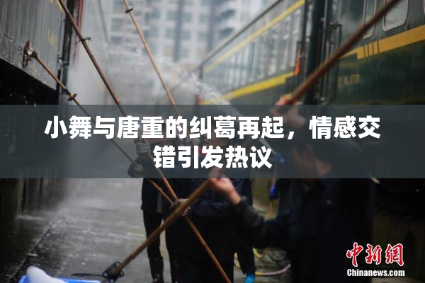 小舞与唐重的纠葛再起，情感交错引发热议