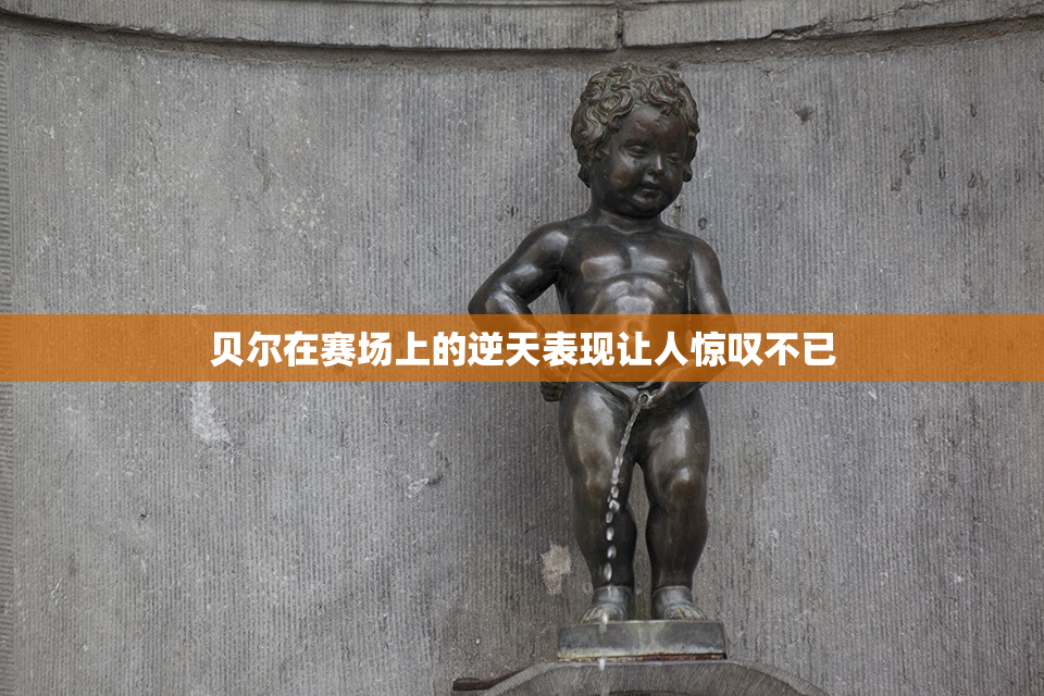 贝尔在赛场上的逆天表现让人惊叹不已