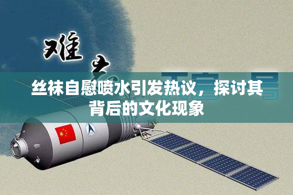 丝袜自慰喷水引发热议，探讨其背后的文化现象
