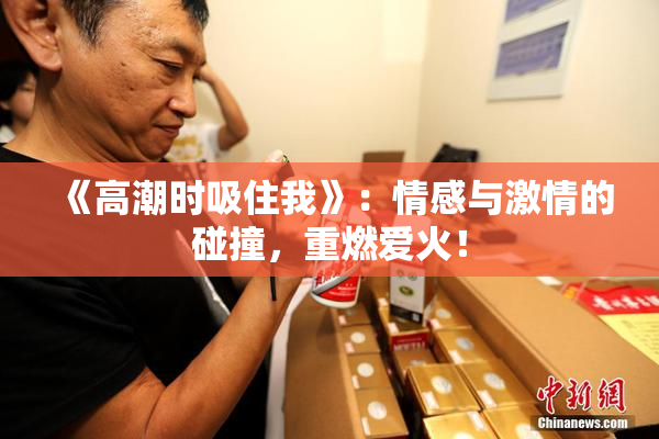 《高潮时吸住我》：情感与激情的碰撞，重燃爱火！