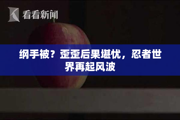 纲手被？歪歪后果堪忧，忍者世界再起风波