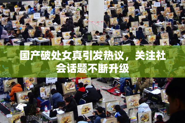 国产破处女真引发热议，关注社会话题不断升级