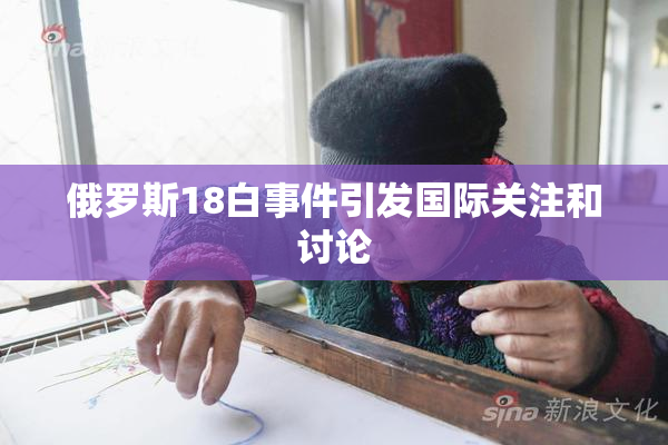 俄罗斯18白事件引发国际关注和讨论