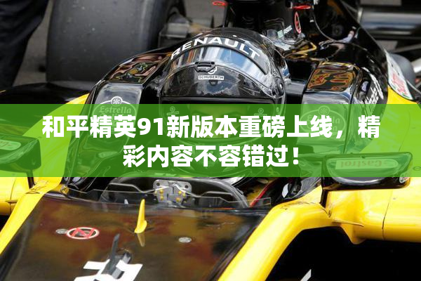和平精英91新版本重磅上线，精彩内容不容错过！