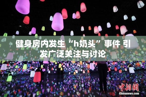 健身房内发生“h奶头”事件 引发广泛关注与讨论