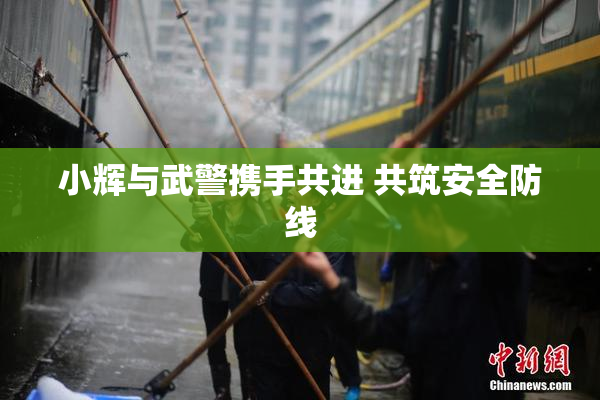 小辉与武警携手共进 共筑安全防线